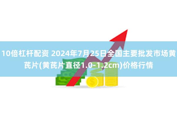 10倍杠杆配资 2024年7月25日全国主要批发市场黄芪片(黄芪片直径1.0-1.2cm)价格行情
