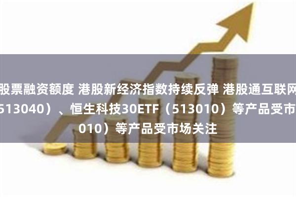 股票融资额度 港股新经济指数持续反弹 港股通互联网ETF（513040）、恒生科技30ETF（513010）等产品受市场关注