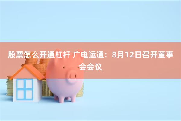 股票怎么开通杠杆 广电运通：8月12日召开董事会会议