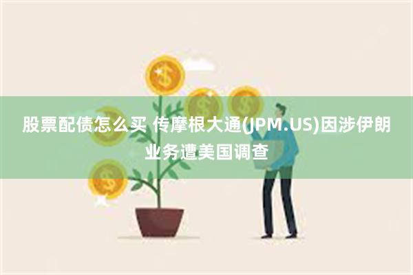 股票配债怎么买 传摩根大通(JPM.US)因涉伊朗业务遭美国调查