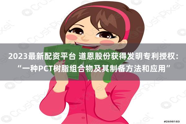 2023最新配资平台 道恩股份获得发明专利授权：“一种PCT树脂组合物及其制备方法和应用”