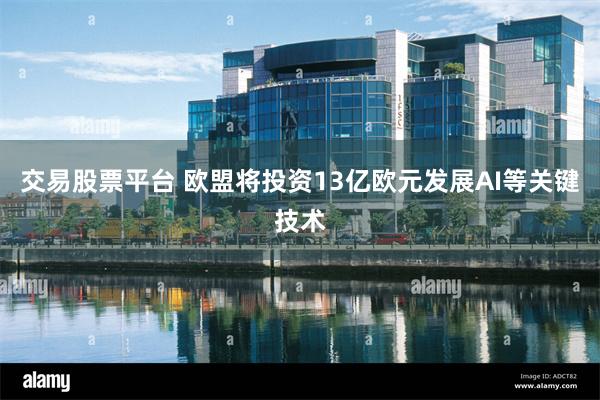 交易股票平台 欧盟将投资13亿欧元发展AI等关键技术