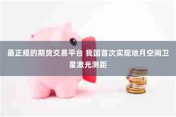 最正规的期货交易平台 我国首次实现地月空间卫星激光测距