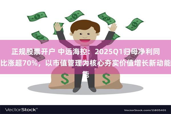 正规股票开户 中远海控：2025Q1归母净利同比涨超70%，以市值管理为核心夯实价值增长新动能