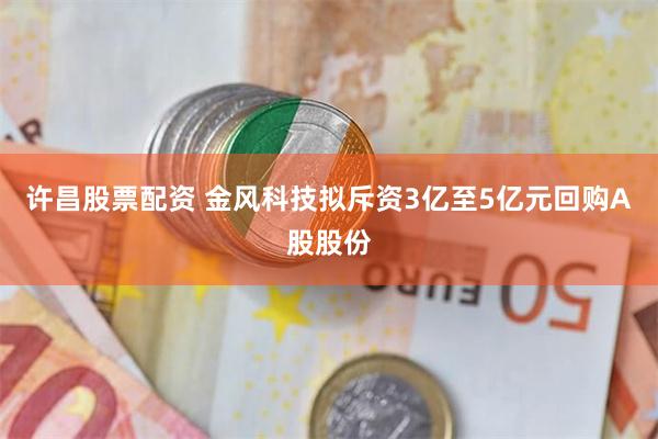 许昌股票配资 金风科技拟斥资3亿至5亿元回购A股股份