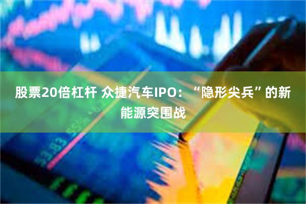 股票20倍杠杆 众捷汽车IPO：“隐形尖兵”的新能源突围战