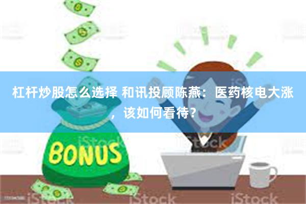 杠杆炒股怎么选择 和讯投顾陈燕：医药核电大涨，该如何看待？