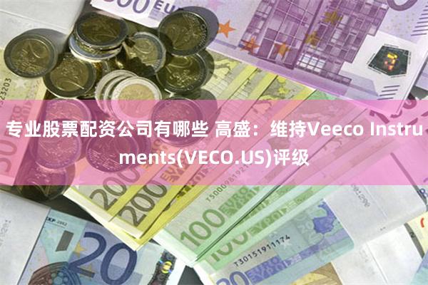 专业股票配资公司有哪些 高盛：维持Veeco Instruments(VECO.US)评级