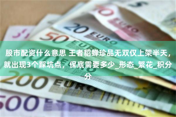 股市配资什么意思 王者貂蝉珍品无双仅上架半天，就出现3个踩坑点，保底需要多少_形态_繁花_积分