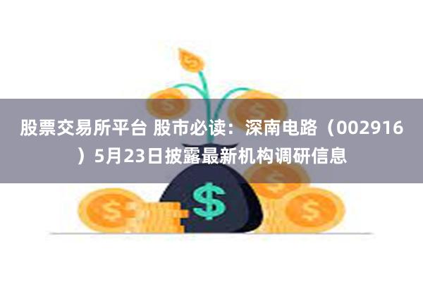 股票交易所平台 股市必读：深南电路（002916）5月23日披露最新机构调研信息