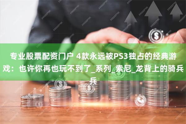 专业股票配资门户 4款永远被PS3独占的经典游戏：也许你再也玩不到了_系列_索尼_龙背上的骑兵