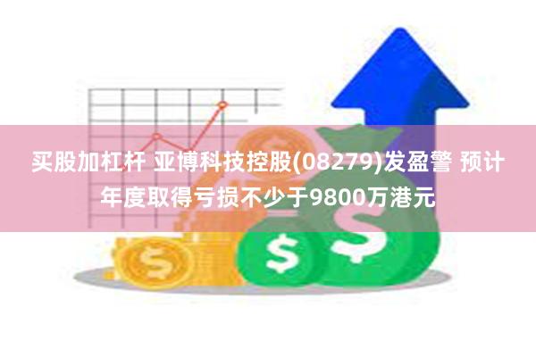 买股加杠杆 亚博科技控股(08279)发盈警 预计年度取得亏损不少于9800万港元