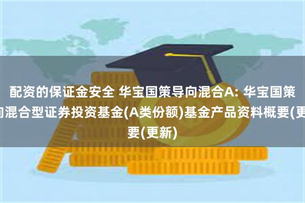配资的保证金安全 华宝国策导向混合A: 华宝国策导向混合型证券投资基金(A类份额)基金产品资料概要(更新)
