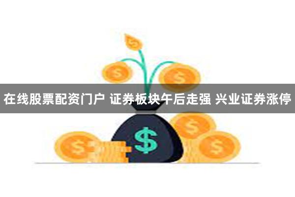 在线股票配资门户 证券板块午后走强 兴业证券涨停