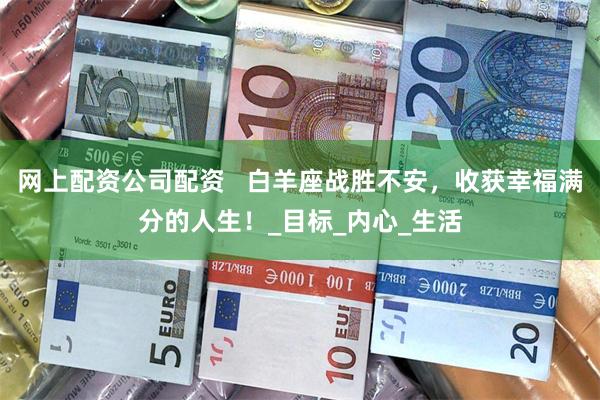 网上配资公司配资   白羊座战胜不安，收获幸福满分的人生！_目标_内心_生活