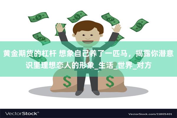 黄金期货的杠杆 想象自己养了一匹马，揭露你潜意识里理想恋人的形象_生活_世界_对方