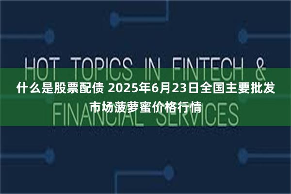 什么是股票配债 2025年6月23日全国主要批发市场菠萝蜜价格行情