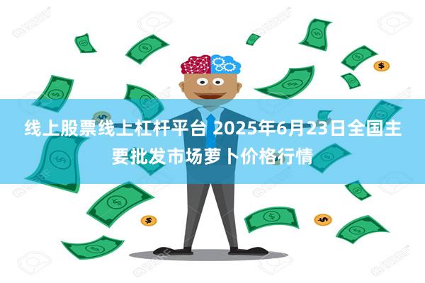 线上股票线上杠杆平台 2025年6月23日全国主要批发市场萝卜价格行情