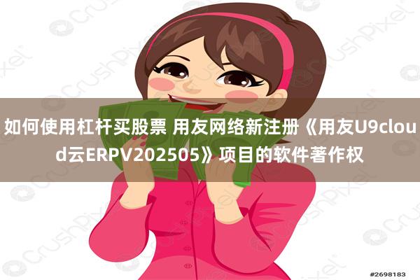 如何使用杠杆买股票 用友网络新注册《用友U9cloud云ERPV202505》项目的软件著作权