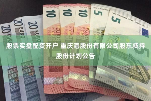 股票实盘配资开户 重庆港股份有限公司股东减持股份计划公告