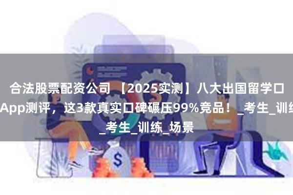 合法股票配资公司 【2025实测】八大出国留学口语工具App测评，这3款真实口碑碾压99%竞品！_考生_训练_场景