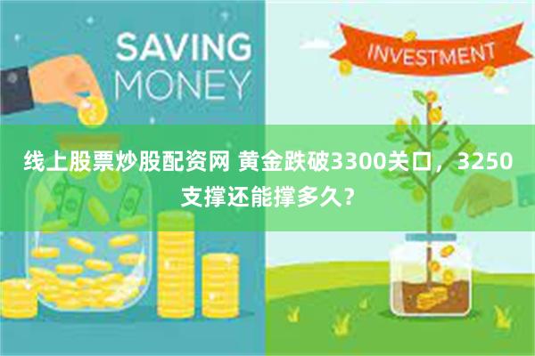 线上股票炒股配资网 黄金跌破3300关口，3250支撑还能撑多久？