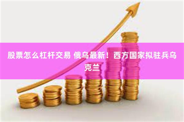 股票怎么杠杆交易 俄乌最新！西方国家拟驻兵乌克兰