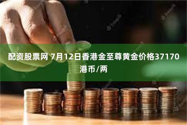 配资股票网 7月12日香港金至尊黄金价格37170港币/两