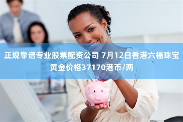 正规靠谱专业股票配资公司 7月12日香港六福珠宝黄金价格37170港币/两