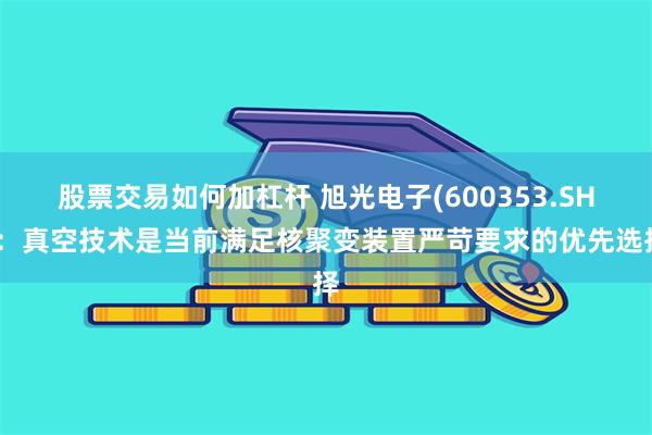 股票交易如何加杠杆 旭光电子(600353.SH)：真空技术是当前满足核聚变装置严苛要求的优先选择