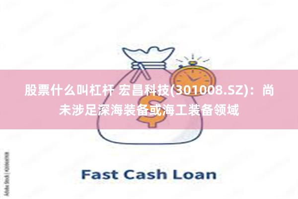 股票什么叫杠杆 宏昌科技(301008.SZ)：尚未涉足深海装备或海工装备领域