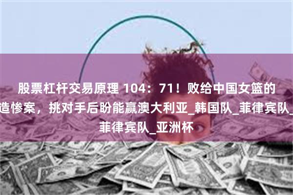 股票杠杆交易原理 104：71！败给中国女篮的她们制造惨案，挑对手后盼能赢澳大利亚_韩国队_菲律宾队_亚洲杯