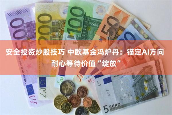 安全投资炒股技巧 中欧基金冯炉丹：锚定AI方向 耐心等待价值“绽放”