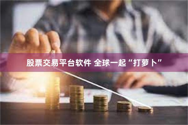 股票交易平台软件 全球一起“打萝卜”