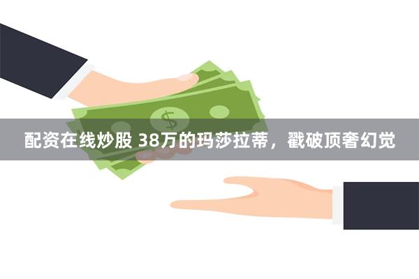 配资在线炒股 38万的玛莎拉蒂，戳破顶奢幻觉