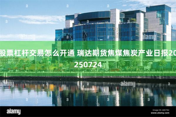 股票杠杆交易怎么开通 瑞达期货焦煤焦炭产业日报20250724