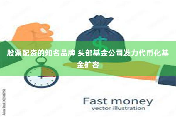 股票配资的知名品牌 头部基金公司发力代币化基金扩容