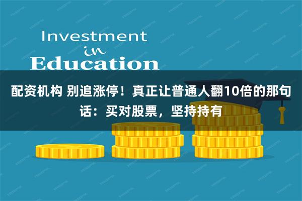 配资机构 别追涨停！真正让普通人翻10倍的那句话：买对股票，坚持持有