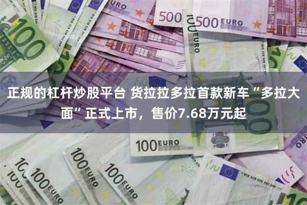 正规的杠杆炒股平台 货拉拉多拉首款新车“多拉大面”正式上市，售价7.68万元起