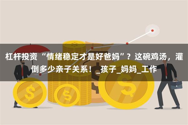 杠杆投资 “情绪稳定才是好爸妈”？这碗鸡汤，灌倒多少亲子关系！_孩子_妈妈_工作