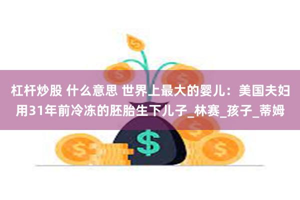 杠杆炒股 什么意思 世界上最大的婴儿：美国夫妇用31年前冷冻的胚胎生下儿子_林赛_孩子_蒂姆