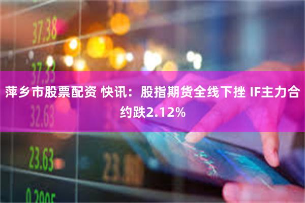 萍乡市股票配资 快讯：股指期货全线下挫 IF主力合约跌2.12%