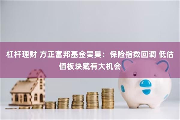 杠杆理财 方正富邦基金吴昊：保险指数回调 低估值板块藏有大机会