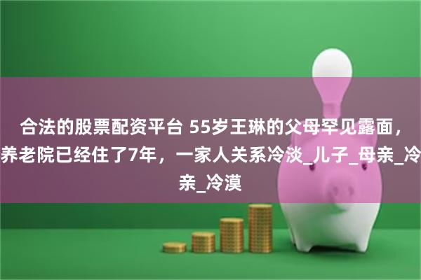 合法的股票配资平台 55岁王琳的父母罕见露面，在养老院已经住了7年，一家人关系冷淡_儿子_母亲_冷漠