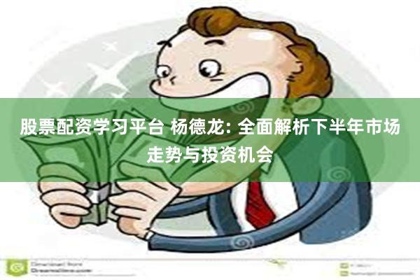 股票配资学习平台 杨德龙: 全面解析下半年市场走势与投资机会