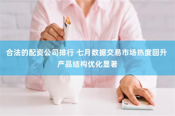 合法的配资公司排行 七月数据交易市场热度回升 产品结构优化显著