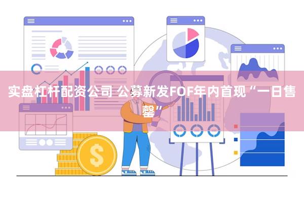 实盘杠杆配资公司 公募新发FOF年内首现“一日售罄”