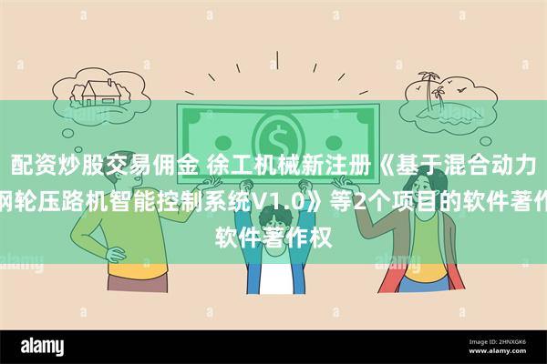 配资炒股交易佣金 徐工机械新注册《基于混合动力单钢轮压路机智能控制系统V1.0》等2个项目的软件著作权