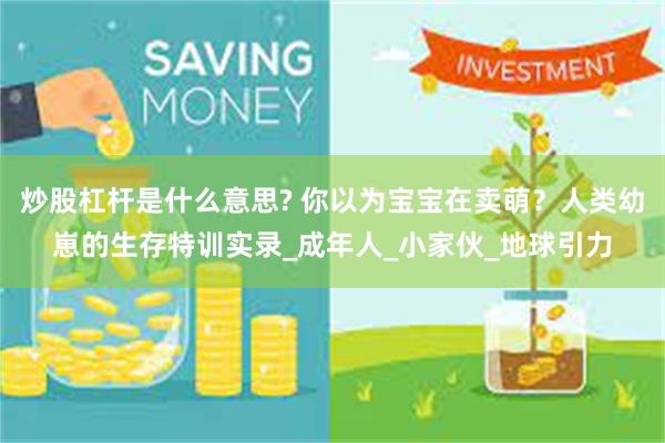 炒股杠杆是什么意思? 你以为宝宝在卖萌？人类幼崽的生存特训实录_成年人_小家伙_地球引力