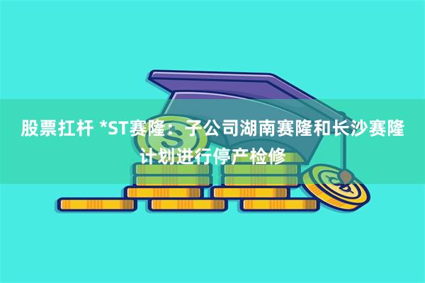 股票扛杆 *ST赛隆：子公司湖南赛隆和长沙赛隆计划进行停产检修